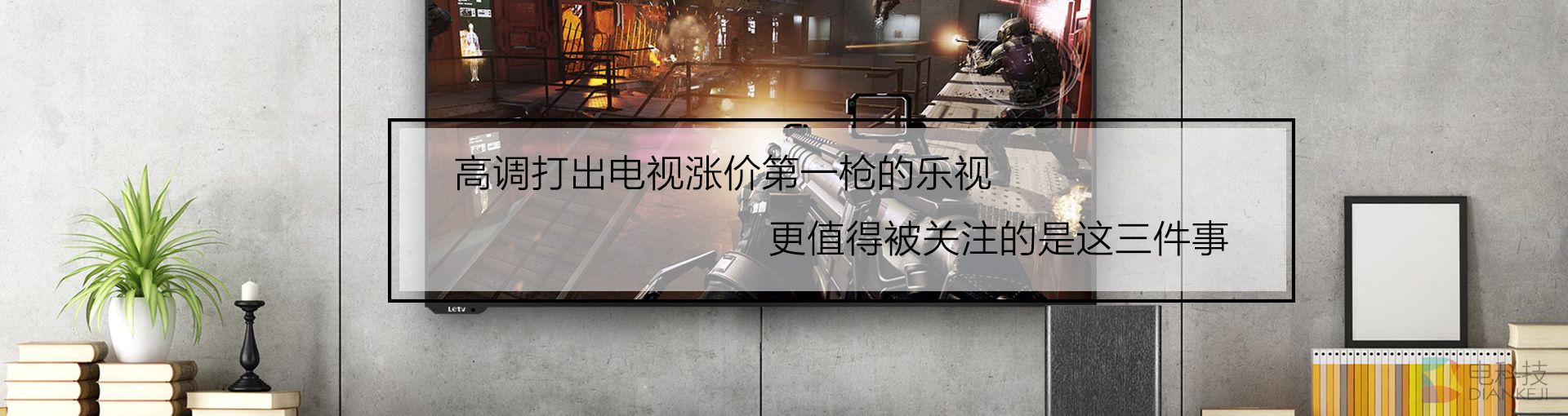 高调打出电视涨价第一枪的乐视 更值得被关注的是这三件事