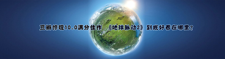 豆瓣惊现10.0满分佳作 《地球脉动2》到底好看在哪里？